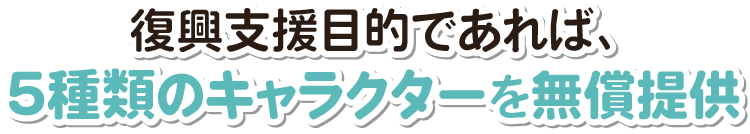 復興支援目的であれば、5種類のキャラクターを無償提供